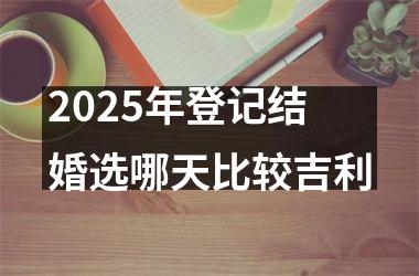 <h3>2025年登记结婚选哪天比较吉利