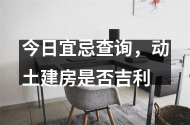 今日宜忌查询，动土建房是否吉利