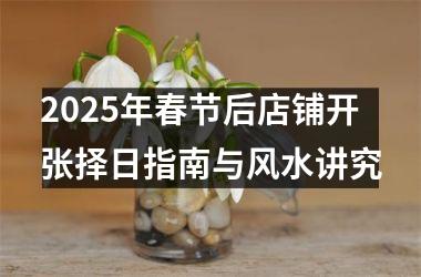 2025年春节后店铺开张择日指南与风水讲究