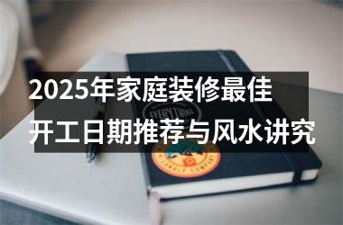 2025年家庭装修最佳开工日期推荐与风水讲究