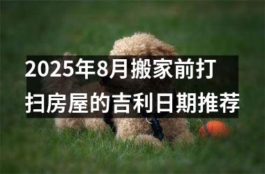 2025年8月搬家前打扫房屋的吉利日期推荐