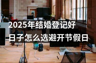 2025年结婚登记好日子怎么选避开节假日