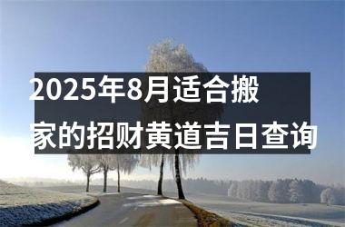 2025年8月适合搬家的招财黄道吉日查询