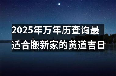 2025年万年历查询最适合搬新家的黄道吉日