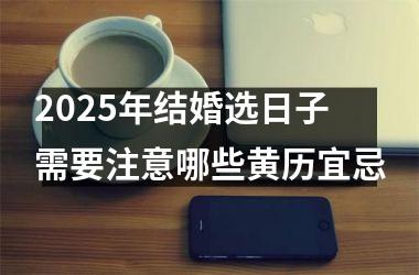 2025年结婚选日子需要注意哪些黄历宜忌