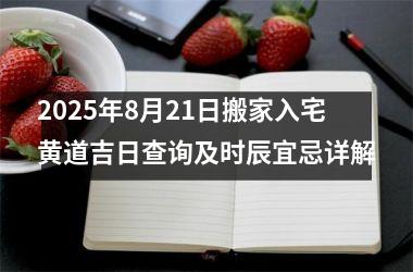 2025年8月21日搬家入宅黄道吉日查询及时辰宜忌详解