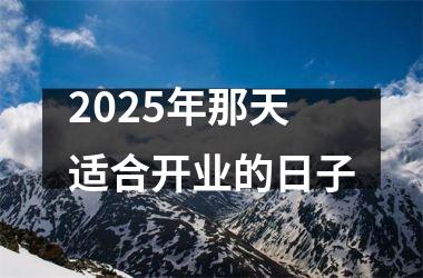 <h3>2025年那天适合开业的日子