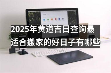 2025年黄道吉日查询最适合搬家的好日子有哪些