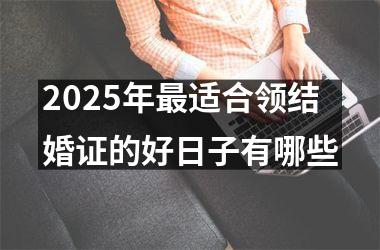 <h3>2025年最适合领结婚证的好日子有哪些