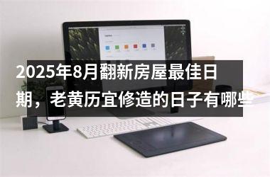 2025年8月翻新房屋最佳日期，老黄历宜修造的日子有哪些
