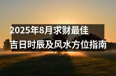 2025年8月求财最佳吉日时辰及风水方位指南