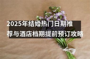 <h3>2025年结婚热门日期推荐与酒店档期提前预订攻略