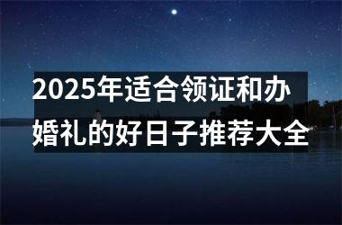 2025年适合领证和办婚礼的好日子推荐大全