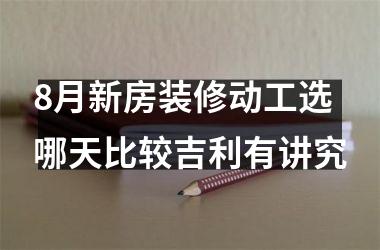 8月新房装修动工选哪天比较吉利有讲究
