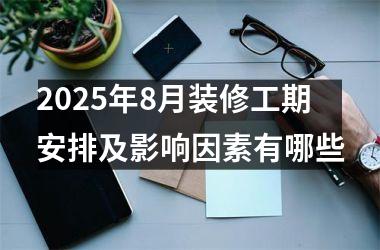 2025年8月装修工期安排及影响因素有哪些