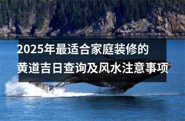 2025年最适合家庭装修的黄道吉日查询及风水注意事项