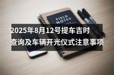 2025年8月12号提车吉时查询及车辆开光仪式注意事项