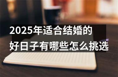 <h3>2025年适合结婚的好日子有哪些怎么挑选