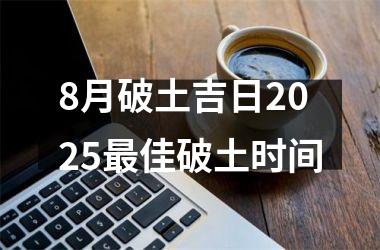 <h3>8月破土吉日2025最佳破土时间