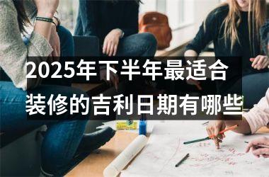 2025年下半年最适合装修的吉利日期有哪些