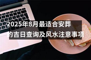 2025年8月最适合安葬的吉日查询及风水注意事项