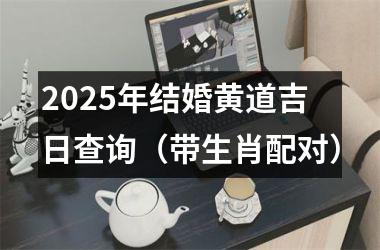 2025年结婚黄道吉日查询（带生肖配对）