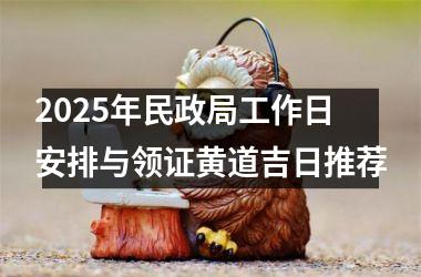 2025年民政局工作日安排与领证黄道吉日推荐