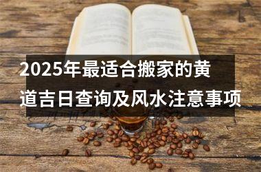 <h3>2025年最适合搬家的黄道吉日查询及风水注意事项