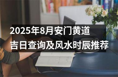 2025年8月安门黄道吉日查询及风水时辰推荐
