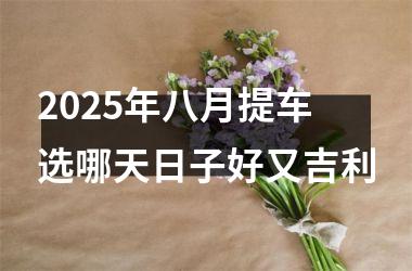 2025年八月提车选哪天日子好又吉利