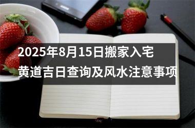 2025年8月15日搬家入宅黄道吉日查询及风水注意事项