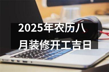 2025年农历八月装修开工吉日