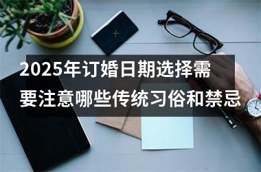 2025年订婚日期选择需要注意哪些传统习俗和禁忌
