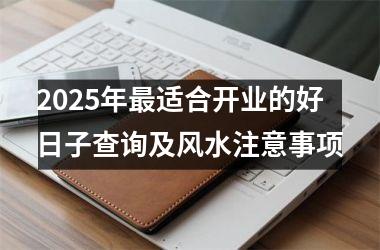 <h3>2025年最适合开业的好日子查询及风水注意事项
