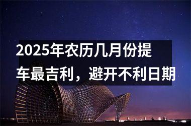 2025年农历几月份提车最吉利，避开不利日期