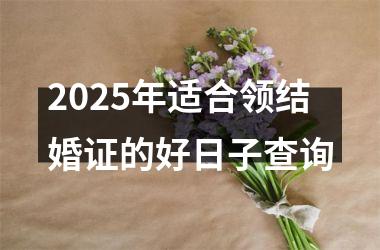 2025年适合领结婚证的好日子查询