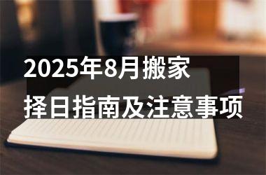 <h3>2025年8月搬家择日指南及注意事项