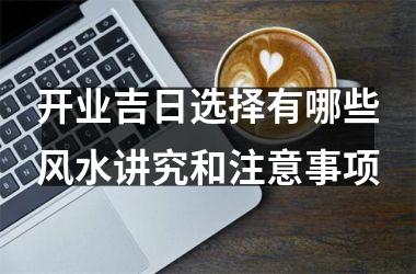 开业吉日选择有哪些风水讲究和注意事项