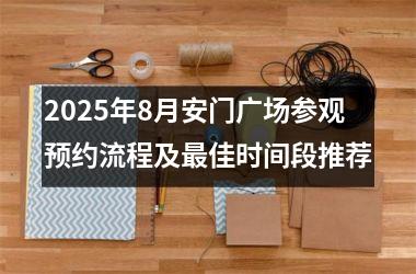 2025年8月安门广场参观预约流程及最佳时间段推荐