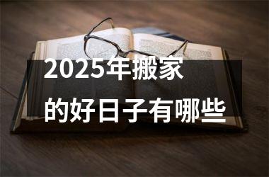 <h3>2025年搬家的好日子有哪些