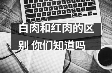 白肉和红肉的区别 你们知道吗