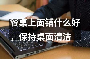 <h3>餐桌上面铺什么好，保持桌面清洁