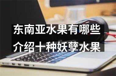 东南亚水果有哪些 介绍十种妖孽水果