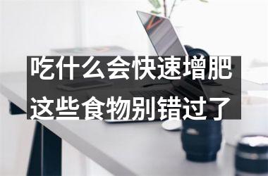 吃什么会快速增肥 这些食物别错过了