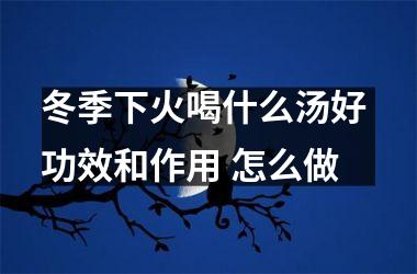 冬季下火喝什么汤好 功效和作用 怎么做