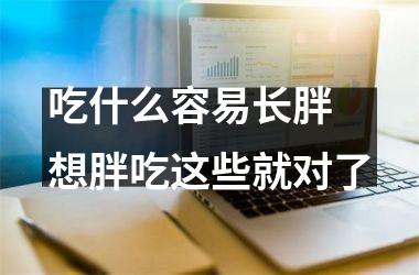 <h3>吃什么容易长胖 想胖吃这些就对了