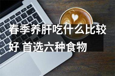 <h3>春季养肝吃什么比较好 首选六种食物
