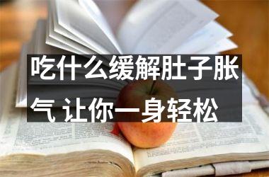 <h3>吃什么缓解肚子胀气 让你一身轻松