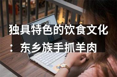 <h3>独具特色的饮食文化：东乡族手抓羊肉