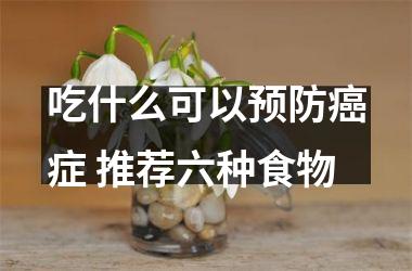 吃什么可以预防癌症 推荐六种食物